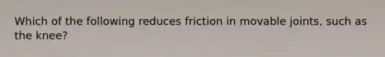 Which of the following reduces friction in movable joints, such as the knee?