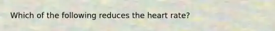 Which of the following reduces the heart rate?