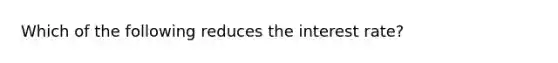 Which of the following reduces the interest rate?