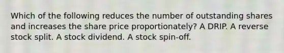 Which of the following reduces the number of outstanding shares and increases the share price proportionately? A DRIP. A reverse stock split. A stock dividend. A stock spin-off.