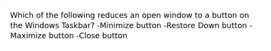 Which of the following reduces an open window to a button on the Windows Taskbar? -Minimize button -Restore Down button -Maximize button -Close button