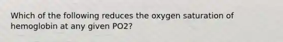 Which of the following reduces the oxygen saturation of hemoglobin at any given PO2?