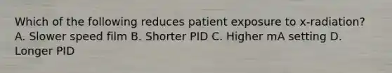 Which of the following reduces patient exposure to x-radiation? A. Slower speed film B. Shorter PID C. Higher mA setting D. Longer PID