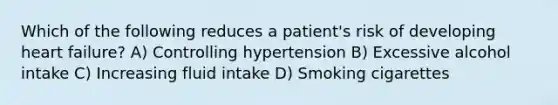 Which of the following reduces a patient's risk of developing heart failure? A) Controlling hypertension B) Excessive alcohol intake C) Increasing fluid intake D) Smoking cigarettes