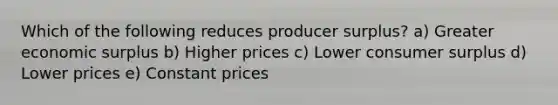 Which of the following reduces producer surplus? a) Greater economic surplus b) Higher prices c) Lower consumer surplus d) Lower prices e) Constant prices