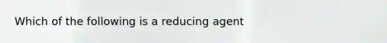 Which of the following is a reducing agent