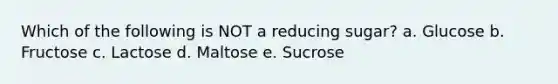 Which of the following is NOT a reducing sugar? a. Glucose b. Fructose c. Lactose d. Maltose e. Sucrose