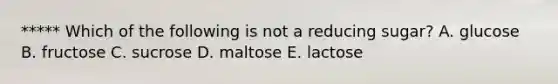 ***** Which of the following is not a reducing sugar? A. glucose B. fructose C. sucrose D. maltose E. lactose