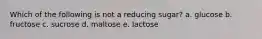 Which of the following is not a reducing sugar? a. glucose b. fructose c. sucrose d. maltose e. lactose
