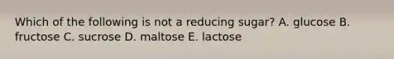 Which of the following is not a reducing sugar? A. glucose B. fructose C. sucrose D. maltose E. lactose