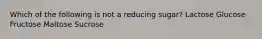 Which of the following is not a reducing sugar? Lactose Glucose Fructose Maltose Sucrose
