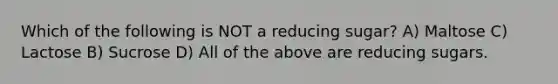 Which of the following is NOT a reducing sugar? A) Maltose C) Lactose B) Sucrose D) All of the above are reducing sugars.