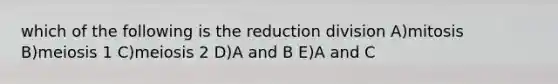 which of the following is the reduction division A)mitosis B)meiosis 1 C)meiosis 2 D)A and B E)A and C