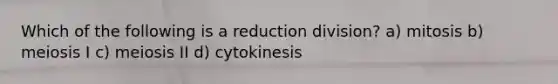 Which of the following is a reduction division? a) mitosis b) meiosis I c) meiosis II d) cytokinesis