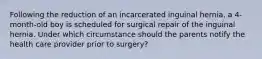 Following the reduction of an incarcerated inguinal hernia, a 4-month-old boy is scheduled for surgical repair of the inguinal hernia. Under which circumstance should the parents notify the health care provider prior to surgery?