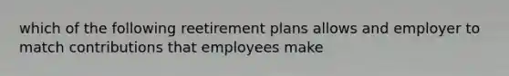 which of the following reetirement plans allows and employer to match contributions that employees make