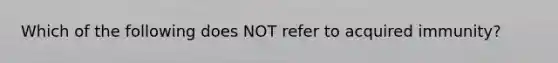 Which of the following does NOT refer to acquired immunity?