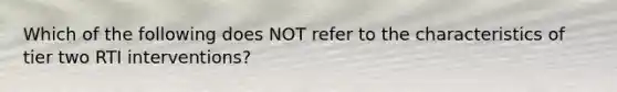 Which of the following does NOT refer to the characteristics of tier two RTI interventions?