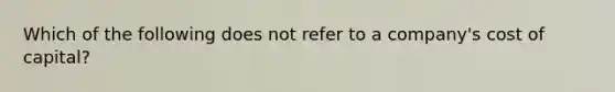 Which of the following does not refer to a company's cost of capital?