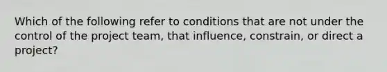 Which of the following refer to conditions that are not under the control of the project team, that influence, constrain, or direct a project?