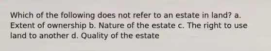 Which of the following does not refer to an estate in land? a. Extent of ownership b. Nature of the estate c. The right to use land to another d. Quality of the estate