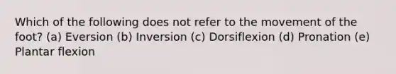 Which of the following does not refer to the movement of the foot? (a) Eversion (b) Inversion (c) Dorsiflexion (d) Pronation (e) Plantar flexion