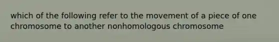 which of the following refer to the movement of a piece of one chromosome to another nonhomologous chromosome