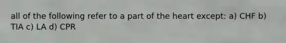 all of the following refer to a part of the heart except: a) CHF b) TIA c) LA d) CPR