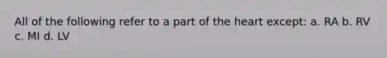 All of the following refer to a part of <a href='https://www.questionai.com/knowledge/kya8ocqc6o-the-heart' class='anchor-knowledge'>the heart</a> except: a. RA b. RV c. MI d. LV