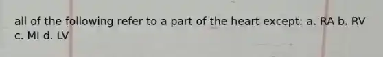 all of the following refer to a part of <a href='https://www.questionai.com/knowledge/kya8ocqc6o-the-heart' class='anchor-knowledge'>the heart</a> except: a. RA b. RV c. MI d. LV