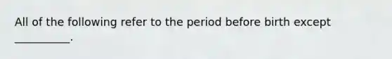 All of the following refer to the period before birth except​ __________.