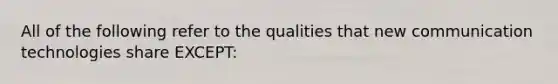 All of the following refer to the qualities that new communication technologies share EXCEPT: