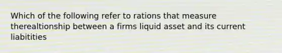 Which of the following refer to rations that measure therealtionship between a firms liquid asset and its current liabitities