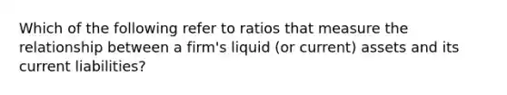 Which of the following refer to ratios that measure the relationship between a firm's liquid (or current) assets and its current liabilities?