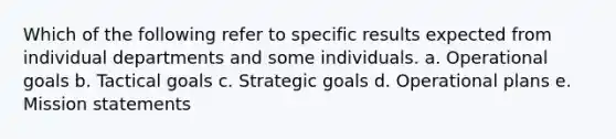 Which of the following refer to specific results expected from individual departments and some individuals. a. Operational goals b. Tactical goals c. Strategic goals d. Operational plans e. Mission statements