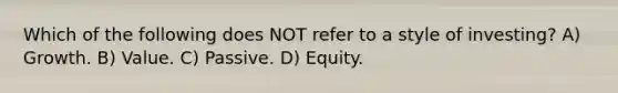 Which of the following does NOT refer to a style of investing? A) Growth. B) Value. C) Passive. D) Equity.