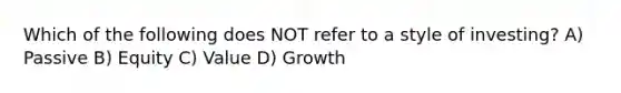 Which of the following does NOT refer to a style of investing? A) Passive B) Equity C) Value D) Growth