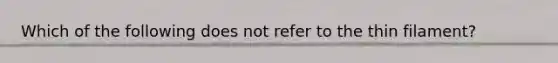 Which of the following does not refer to the thin filament?