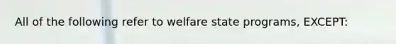 All of the following refer to welfare state programs, EXCEPT: