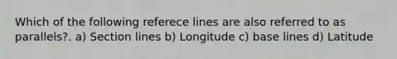 Which of the following referece lines are also referred to as parallels?. a) Section lines b) Longitude c) base lines d) Latitude