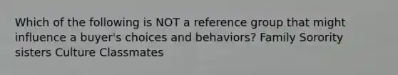 Which of the following is NOT a reference group that might influence a buyer's choices and behaviors? Family Sorority sisters Culture Classmates