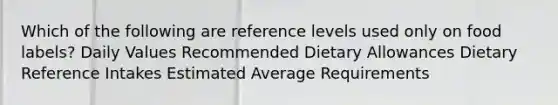 Which of the following are reference levels used only on food labels? Daily Values Recommended Dietary Allowances Dietary Reference Intakes Estimated Average Requirements