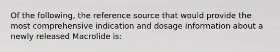 Of the following, the reference source that would provide the most comprehensive indication and dosage information about a newly released Macrolide is: