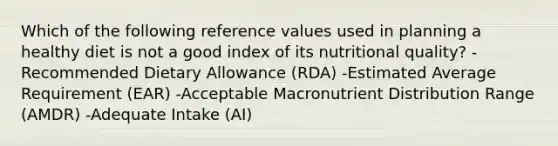 Which of the following reference values used in planning a healthy diet is not a good index of its nutritional quality? -Recommended Dietary Allowance (RDA) -Estimated Average Requirement (EAR) -Acceptable Macronutrient Distribution Range (AMDR) -Adequate Intake (AI)