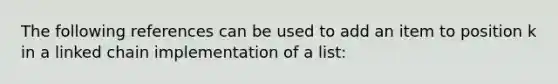 The following references can be used to add an item to position k in a linked chain implementation of a list: