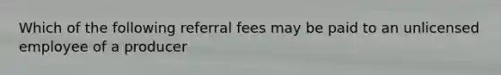 Which of the following referral fees may be paid to an unlicensed employee of a producer