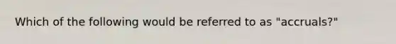 Which of the following would be referred to as "accruals?"