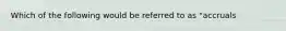 Which of the following would be referred to as "accruals