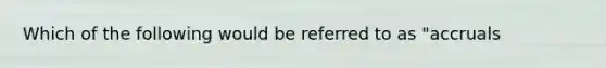 Which of the following would be referred to as "accruals