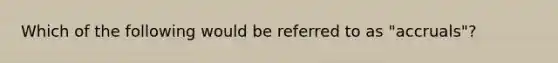 Which of the following would be referred to as "accruals"?